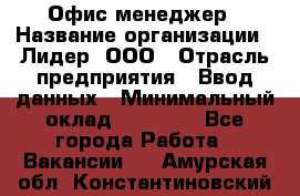 Офис-менеджер › Название организации ­ Лидер, ООО › Отрасль предприятия ­ Ввод данных › Минимальный оклад ­ 18 000 - Все города Работа » Вакансии   . Амурская обл.,Константиновский р-н